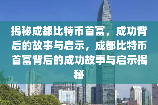 揭秘成都比特币首富，成功背后的故事与启示，成都比特币首富背后的成功故事与启示揭秘