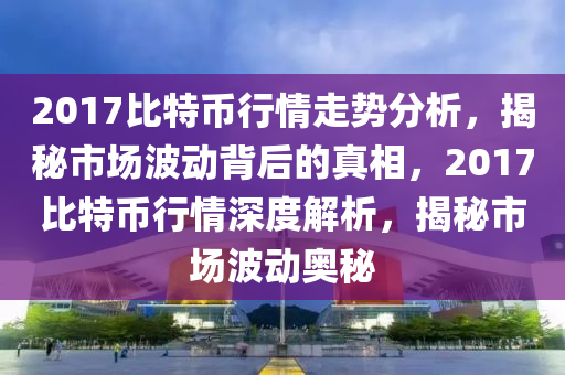 2017比特币行情走势分析，揭秘市场波动背后的真相，2017比特币行情深度解析，揭秘市场波动奥秘