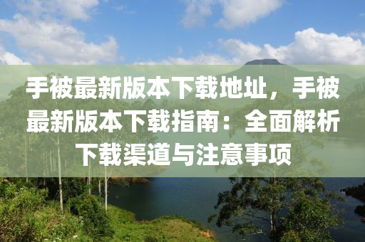 手被最新版本下载地址，手被最新版本下载指南：全面解析下载渠道与注意事项