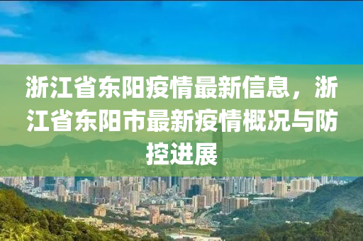 浙江省东阳疫情最新信息，浙江省东阳市最新疫情概况与防控进展