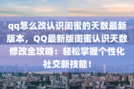 qq怎么改认识闺蜜的天数最新版本，QQ最新版闺蜜认识天数修改全攻略：轻松掌握个性化社交新技能！