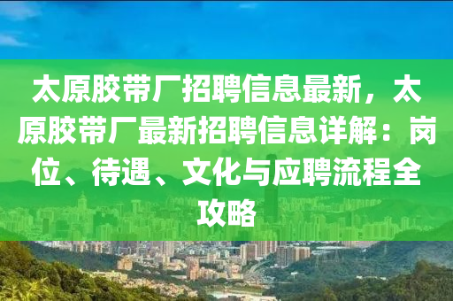 太原胶带厂招聘信息最新，太原胶带厂最新招聘信息详解：岗位、待遇、文化与应聘流程全攻略