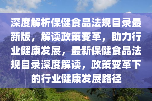 深度解析保健食品法规目录最新版，解读政策变革，助力行业健康发展，最新保健食品法规目录深度解读，政策变革下的行业健康发展路径