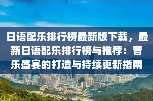 日语配乐排行榜最新版下载，最新日语配乐排行榜与推荐：音乐盛宴的打造与持续更新指南