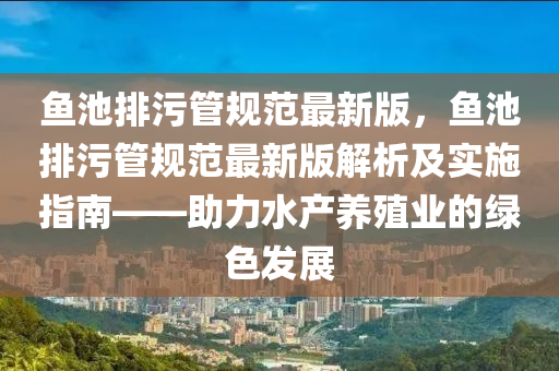 鱼池排污管规范最新版，鱼池排污管规范最新版解析及实施指南——助力水产养殖业的绿色发展