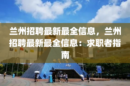 兰州招聘最新最全信息，兰州招聘最新最全信息：求职者指南