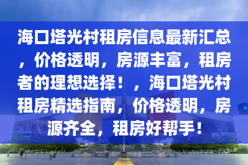 海口塔光村租房信息最新汇总，价格透明，房源丰富，租房者的理想选择！，海口塔光村租房精选指南，价格透明，房源齐全，租房好帮手！