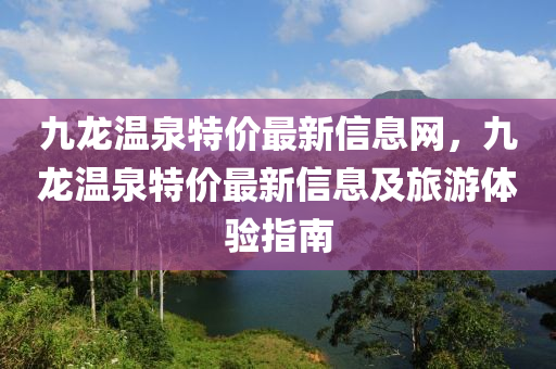 九龙温泉特价最新信息网，九龙温泉特价最新信息及旅游体验指南