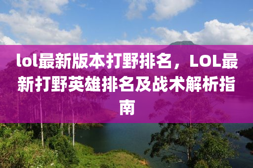 lol最新版本打野排名，LOL最新打野英雄排名及战术解析指南