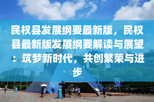 民权县发展纲要最新版，民权县最新版发展纲要解读与展望：筑梦新时代，共创繁荣与进步