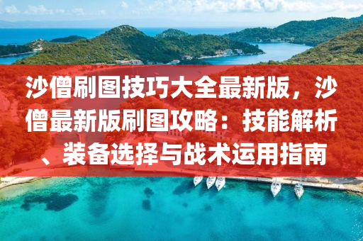 沙僧刷图技巧大全最新版，沙僧最新版刷图攻略：技能解析、装备选择与战术运用指南