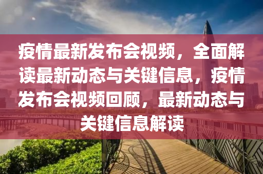 疫情最新发布会视频，全面解读最新动态与关键信息，疫情发布会视频回顾，最新动态与关键信息解读