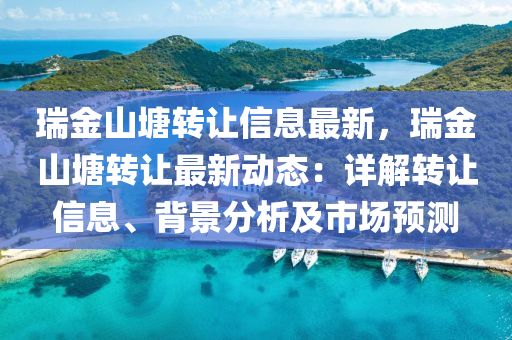 瑞金山塘转让信息最新，瑞金山塘转让最新动态：详解转让信息、背景分析及市场预测