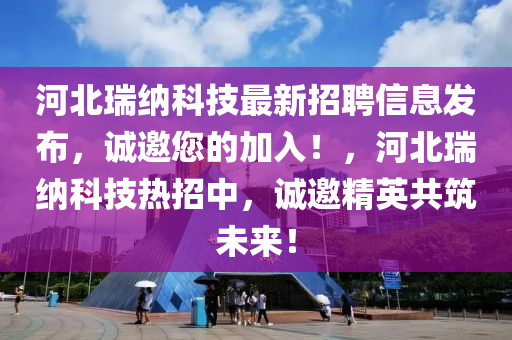 河北瑞纳科技最新招聘信息发布，诚邀您的加入！，河北瑞纳科技热招中，诚邀精英共筑未来！