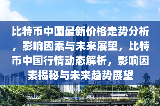 比特币中国最新价格走势分析，影响因素与未来展望，比特币中国行情动态解析，影响因素揭秘与未来趋势展望