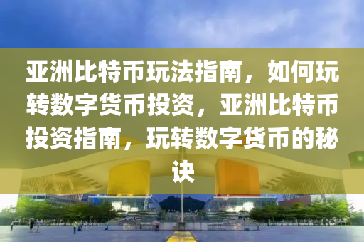 亚洲比特币玩法指南，如何玩转数字货币投资，亚洲比特币投资指南，玩转数字货币的秘诀