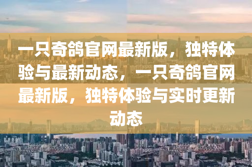 一只奇鸽官网最新版，独特体验与最新动态，一只奇鸽官网最新版，独特体验与实时更新动态