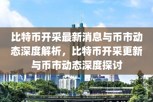 比特币开采最新消息与币市动态深度解析，比特币开采更新与币市动态深度探讨