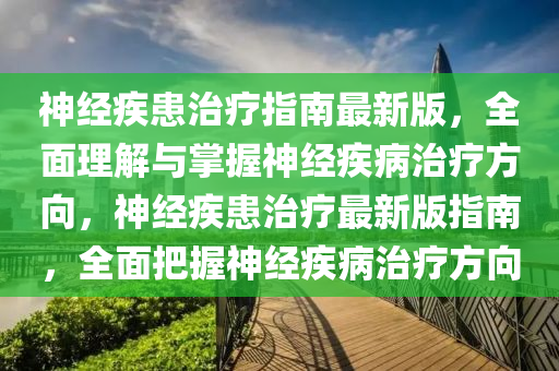 神经疾患治疗指南最新版，全面理解与掌握神经疾病治疗方向，神经疾患治疗最新版指南，全面把握神经疾病治疗方向