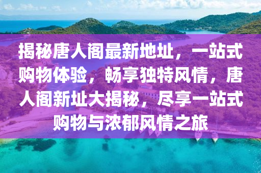 揭秘唐人阁最新地址，一站式购物体验，畅享独特风情，唐人阁新址大揭秘，尽享一站式购物与浓郁风情之旅