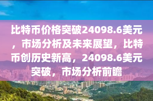 比特币价格突破24098.6美元，市场分析及未来展望，比特币创历史新高，24098.6美元突破，市场分析前瞻