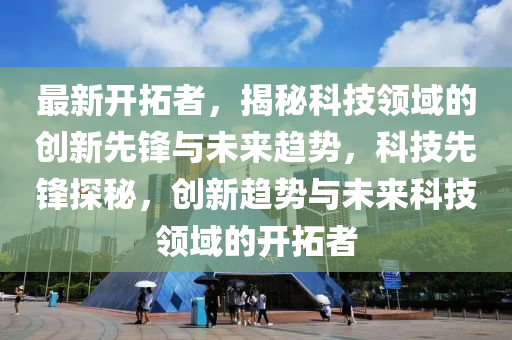 最新开拓者，揭秘科技领域的创新先锋与未来趋势，科技先锋探秘，创新趋势与未来科技领域的开拓者