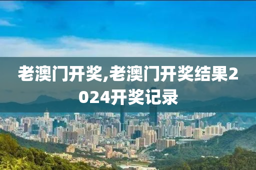 老澳门开奖,老澳门开奖结果2024开奖记录