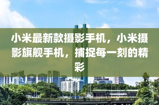 小米最新款摄影手机，小米摄影旗舰手机，捕捉每一刻的精彩