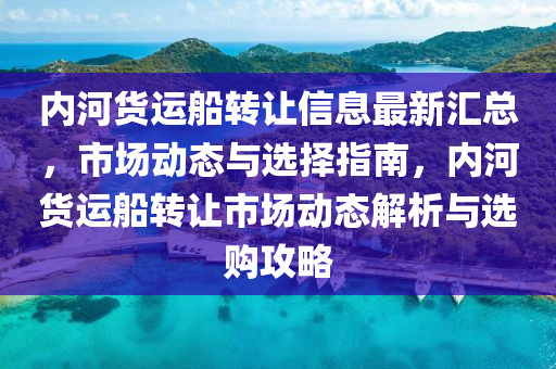 内河货运船转让信息最新汇总，市场动态与选择指南，内河货运船转让市场动态解析与选购攻略