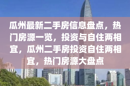 瓜州最新二手房信息盘点，热门房源一览，投资与自住两相宜，瓜州二手房投资自住两相宜，热门房源大盘点