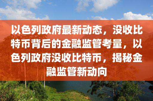 以色列政府最新动态，没收比特币背后的金融监管考量，以色列政府没收比特币，揭秘金融监管新动向