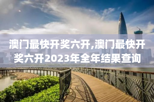 澳门最快开奖六开,澳门最快开奖六开2023年全年结果查询