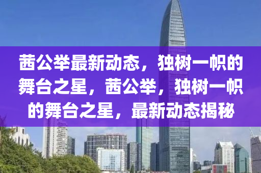 茜公举最新动态，独树一帜的舞台之星，茜公举，独树一帜的舞台之星，最新动态揭秘