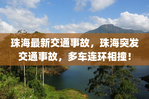 珠海最新交通事故，珠海突发交通事故，多车连环相撞！