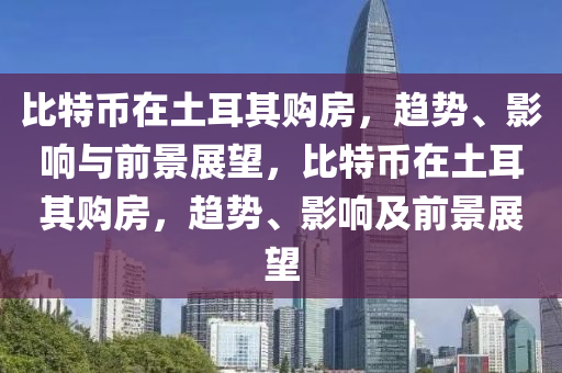 比特币在土耳其购房，趋势、影响与前景展望，比特币在土耳其购房，趋势、影响及前景展望