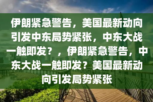 伊朗紧急警告，美国最新动向引发中东局势紧张，中东大战一触即发？，伊朗紧急警告，中东大战一触即发？美国最新动向引发局势紧张