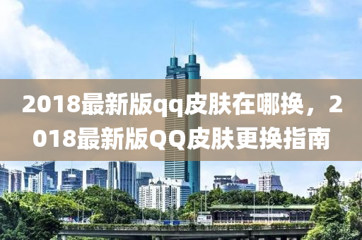 2018最新版qq皮肤在哪换，2018最新版QQ皮肤更换指南