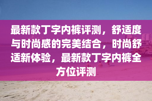 最新款丁字内裤评测，舒适度与时尚感的完美结合，时尚舒适新体验，最新款丁字内裤全方位评测