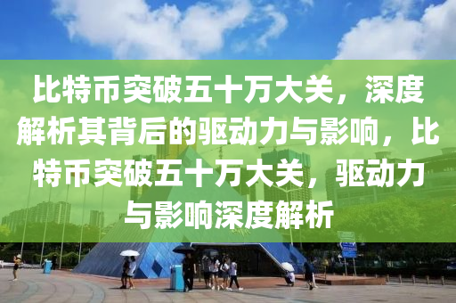 比特币突破五十万大关，深度解析其背后的驱动力与影响，比特币突破五十万大关，驱动力与影响深度解析