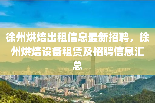 徐州烘焙出租信息最新招聘，徐州烘焙设备租赁及招聘信息汇总