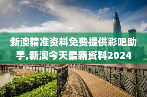 新澳精准资料免费提供彩吧助手,新澳今天最新资料2024