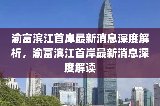 渝富滨江首岸最新消息深度解析，渝富滨江首岸最新消息深度解读