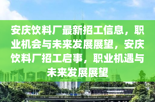 安庆饮料厂最新招工信息，职业机会与未来发展展望，安庆饮料厂招工启事，职业机遇与未来发展展望