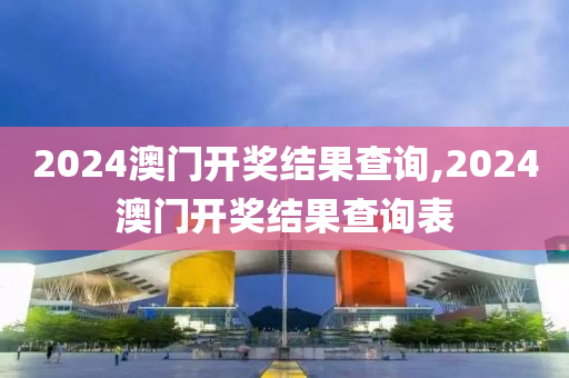 2024澳门开奖结果查询,2024澳门开奖结果查询表