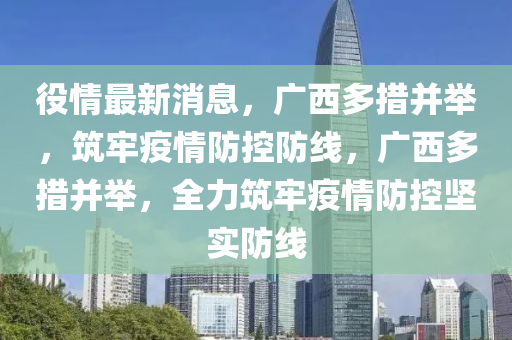 役情最新消息，广西多措并举，筑牢疫情防控防线，广西多措并举，全力筑牢疫情防控坚实防线