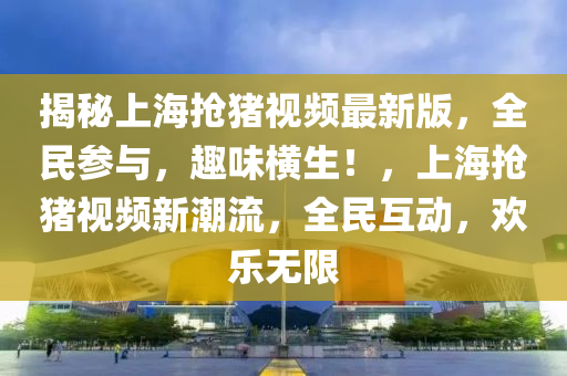 揭秘上海抢猪视频最新版，全民参与，趣味横生！，上海抢猪视频新潮流，全民互动，欢乐无限