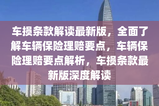 车损条款解读最新版，全面了解车辆保险理赔要点，车辆保险理赔要点解析，车损条款最新版深度解读