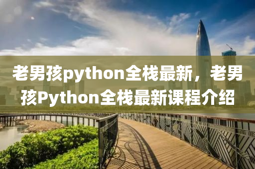 老男孩python全栈最新，老男孩Python全栈最新课程介绍