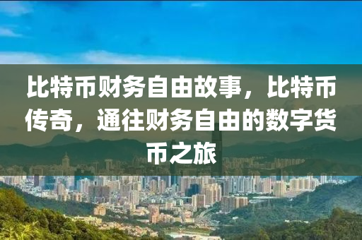 比特币财务自由故事，比特币传奇，通往财务自由的数字货币之旅