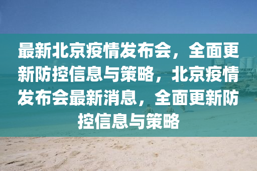 最新北京疫情发布会，全面更新防控信息与策略，北京疫情发布会最新消息，全面更新防控信息与策略